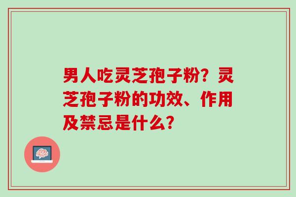男人吃灵芝孢子粉？灵芝孢子粉的功效、作用及禁忌是什么？