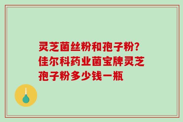 灵芝菌丝粉和孢子粉？佳尔科药业菌宝牌灵芝孢子粉多少钱一瓶