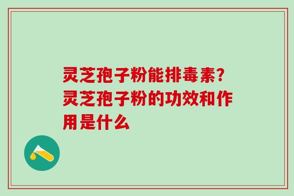 灵芝孢子粉能排毒素？灵芝孢子粉的功效和作用是什么