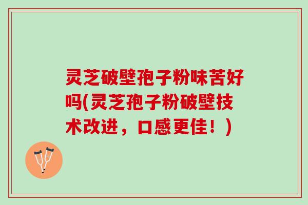 灵芝破壁孢子粉味苦好吗(灵芝孢子粉破壁技术改进，口感更佳！)