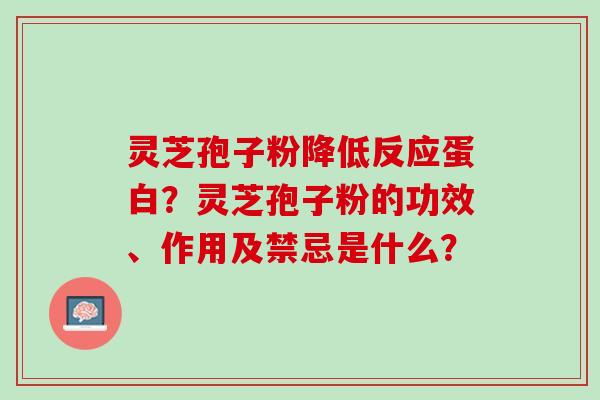 灵芝孢子粉降低反应蛋白?灵芝孢子粉的功效、作用及禁忌是什么? 灵芝孢子粉降低反应蛋白?灵芝孢子粉的功效、作用及禁忌是什么?