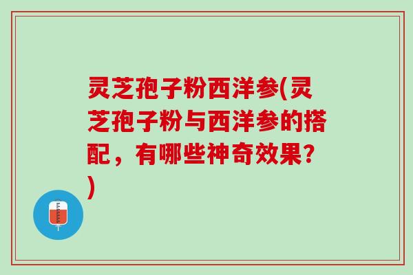 灵芝孢子粉西洋参(灵芝孢子粉与西洋参的搭配，有哪些神奇效果？)