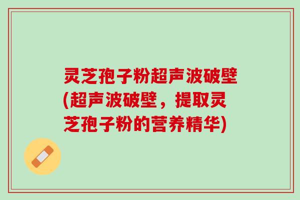 灵芝孢子粉超声波破壁(超声波破壁，提取灵芝孢子粉的营养精华)
