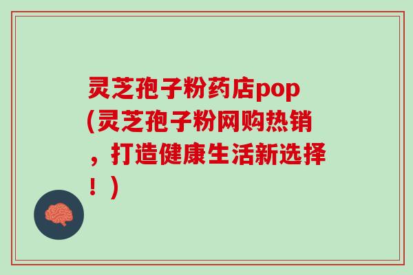 灵芝孢子粉药店pop(灵芝孢子粉网购热销，打造健康生活新选择！)