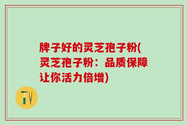 牌子好的灵芝孢子粉(灵芝孢子粉：品质保障让你活力倍增)