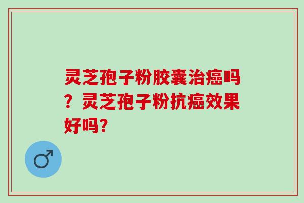 灵芝孢子粉胶囊治癌吗？灵芝孢子粉抗癌效果好吗？