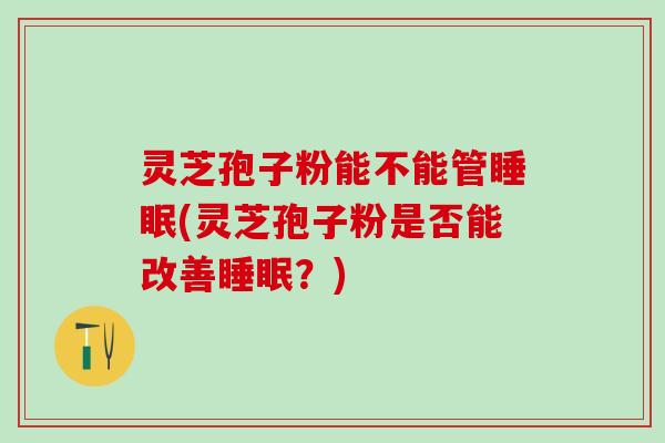 灵芝孢子粉能不能管(灵芝孢子粉是否能改善?) 灵芝孢子粉能不能管(灵芝孢子粉是否能改善?)
