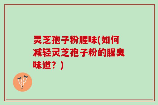 灵芝孢子粉腥味(如何减轻灵芝孢子粉的腥臭味道？)
