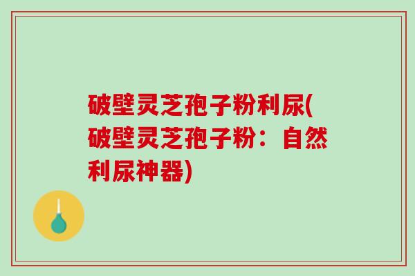 破壁灵芝孢子粉利尿(破壁灵芝孢子粉：自然利尿神器)