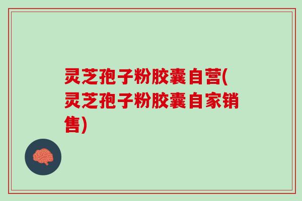 灵芝孢子粉胶囊自营(灵芝孢子粉胶囊自家销售)