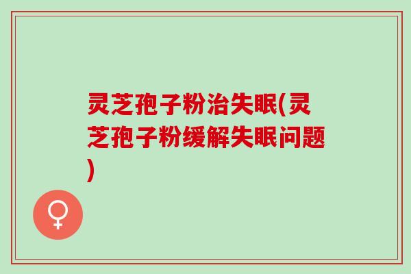 灵芝孢子粉治失眠(灵芝孢子粉缓解失眠问题)