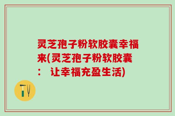 灵芝孢子粉软胶囊幸福来(灵芝孢子粉软胶囊： 让幸福充盈生活)