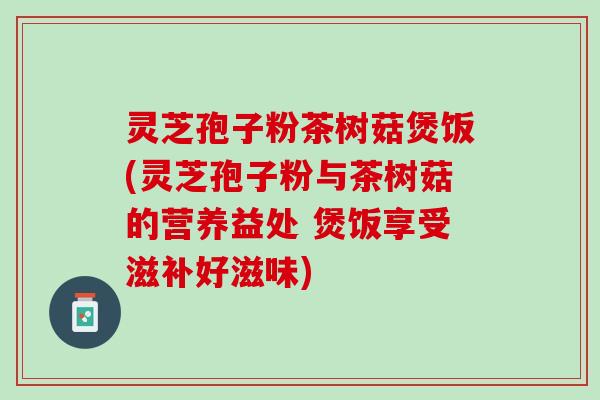 灵芝孢子粉茶树菇煲饭(灵芝孢子粉与茶树菇的营养益处 煲饭享受滋补好滋味)