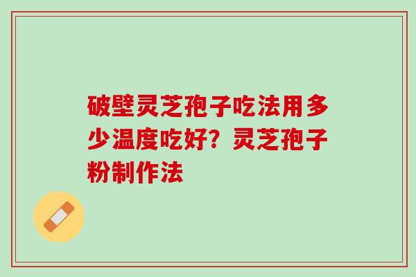 破壁灵芝孢子吃法用多少温度吃好？灵芝孢子粉制作法