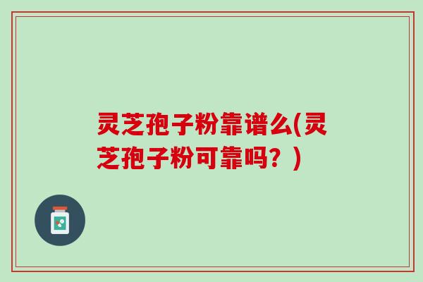 灵芝孢子粉靠谱么(灵芝孢子粉可靠吗？)