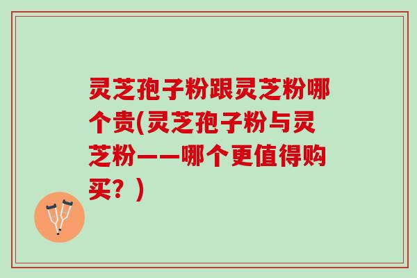 灵芝孢子粉跟灵芝粉哪个贵(灵芝孢子粉与灵芝粉——哪个更值得购买？)