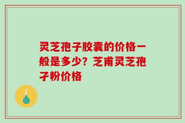 灵芝孢子胶囊的价格一般是多少？芝甫灵芝孢孑粉价格