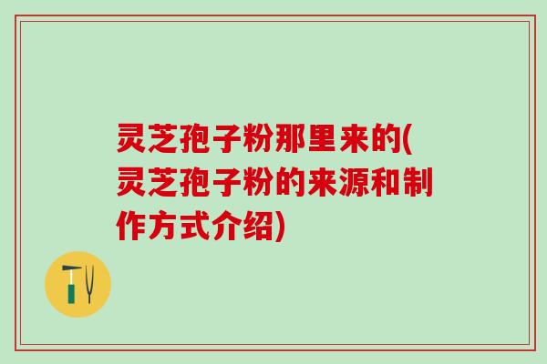 灵芝孢子粉那里来的(灵芝孢子粉的来源和制作方式介绍)