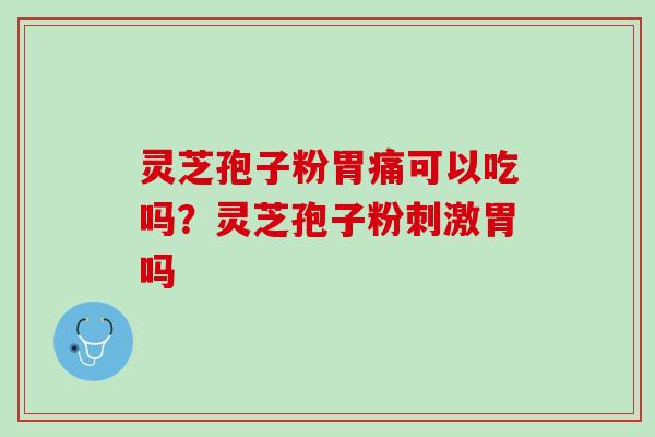 灵芝孢子粉胃痛可以吃吗？灵芝孢子粉刺激胃吗