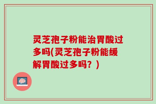 灵芝孢子粉能治胃酸过多吗(灵芝孢子粉能缓解胃酸过多吗？)