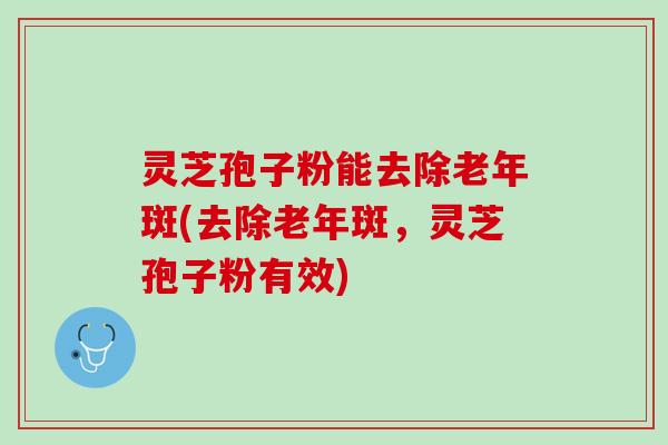 灵芝孢子粉能去除老年斑(去除老年斑,灵芝孢子粉有效) 灵芝孢子粉能去除老年斑(去除老年斑,灵芝孢子粉有效)