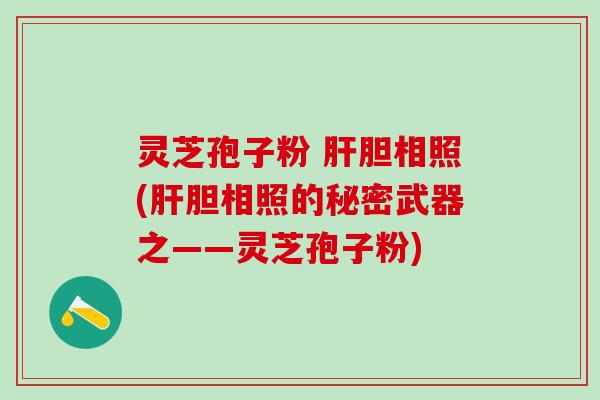 灵芝孢子粉 肝胆相照(肝胆相照的秘密武器之——灵芝孢子粉)