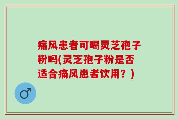 痛风患者可喝灵芝孢子粉吗(灵芝孢子粉是否适合痛风患者饮用？)