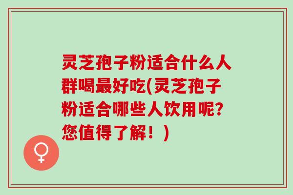 灵芝孢子粉适合什么人群喝最好吃(灵芝孢子粉适合哪些人饮用呢？您值得了解！)