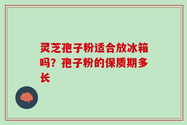 灵芝孢子粉适合放冰箱吗?孢子粉的保质期多长 灵芝孢子粉适合放冰箱吗?孢子粉的保质期多长