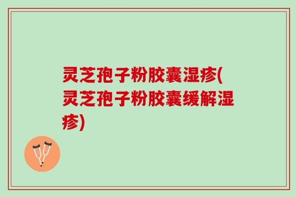 灵芝孢子粉胶囊(灵芝孢子粉胶囊缓解)