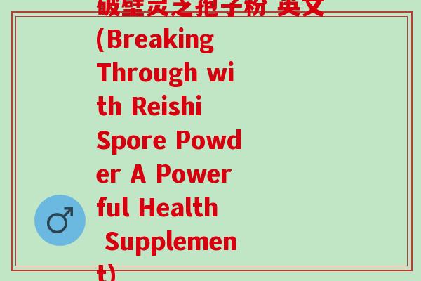 破壁灵芝孢子粉 英文(Breaking Through with Reishi Spore Powder A Powerful Health Supplement) 破壁灵芝孢子粉 英文(Breaking Through with Reishi Spore Powder A Powerful Health Supplement)