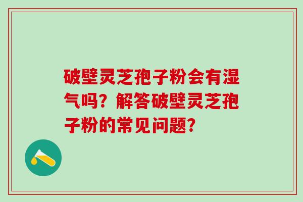 破壁灵芝孢子粉会有湿气吗?解答破壁灵芝孢子粉的常见问题? 破壁灵芝孢子粉会有湿气吗?解答破壁灵芝孢子粉的常见问题?