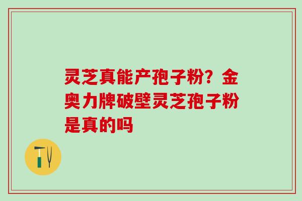 灵芝真能产孢子粉？金奥力牌破壁灵芝孢子粉是真的吗