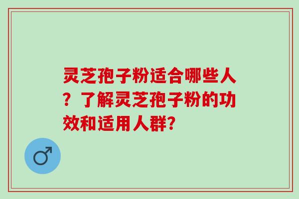 灵芝孢子粉适合哪些人?了解灵芝孢子粉的功效和适用人群? 灵芝孢子粉适合哪些人?了解灵芝孢子粉的功效和适用人群?