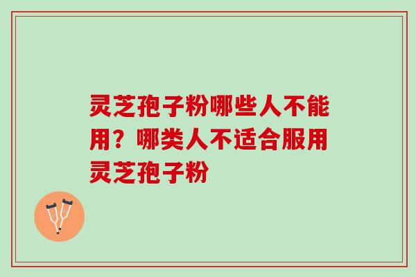 灵芝孢子粉哪些人不能用？哪类人不适合服用灵芝孢子粉
