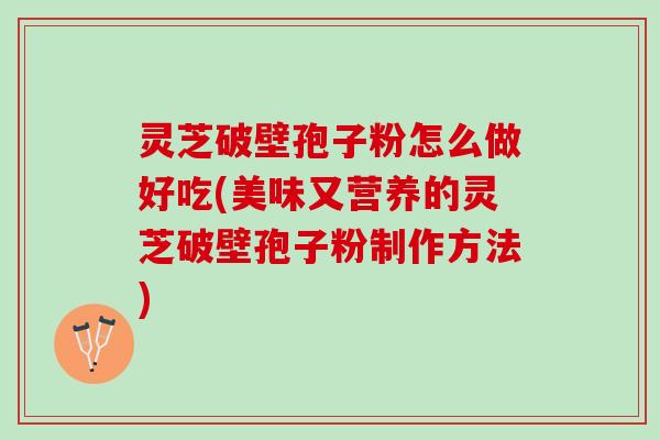 灵芝破壁孢子粉怎么做好吃(美味又营养的灵芝破壁孢子粉制作方法)