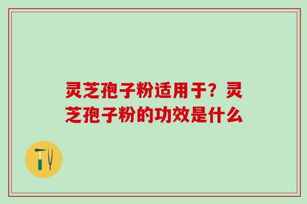 灵芝孢子粉适用于？灵芝孢子粉的功效是什么