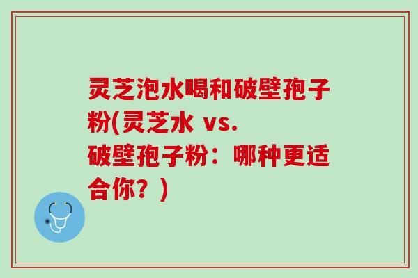 灵芝泡水喝和破壁孢子粉(灵芝水 vs. 破壁孢子粉：哪种更适合你？)
