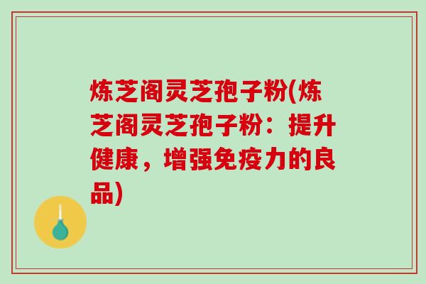 炼芝阁灵芝孢子粉(炼芝阁灵芝孢子粉：提升健康，增强免疫力的良品)