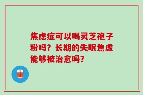 症可以喝灵芝孢子粉吗?长期的能够被愈吗? 症可以喝灵芝孢子粉吗?长期的能够被愈吗?