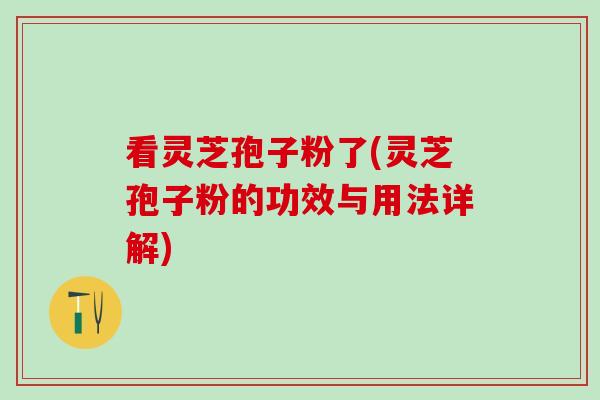 看灵芝孢子粉了(灵芝孢子粉的功效与用法详解)