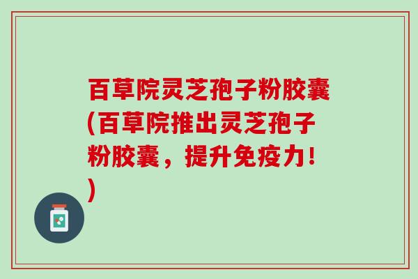 百草院灵芝孢子粉胶囊(百草院推出灵芝孢子粉胶囊，提升免疫力！)