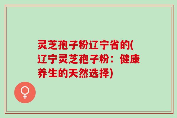 灵芝孢子粉辽宁省的(辽宁灵芝孢子粉：健康养生的天然选择)