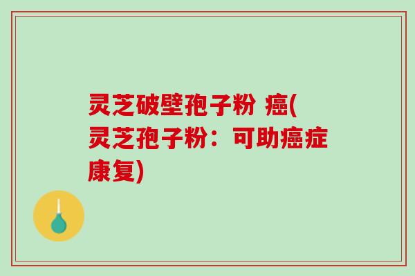 灵芝破壁孢子粉 癌(灵芝孢子粉：可助癌症康复)