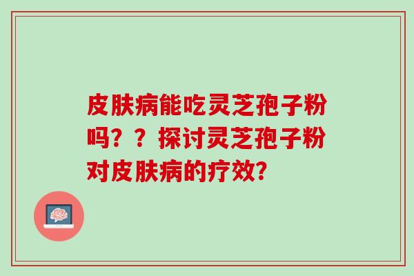 皮肤病能吃灵芝孢子粉吗？？探讨灵芝孢子粉对皮肤病的疗效？