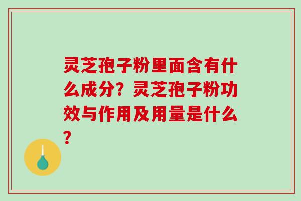 灵芝孢子粉里面含有什么成分?灵芝孢子粉功效与作用及用量是什么? 灵芝孢子粉里面含有什么成分?灵芝孢子粉功效与作用及用量是什么?