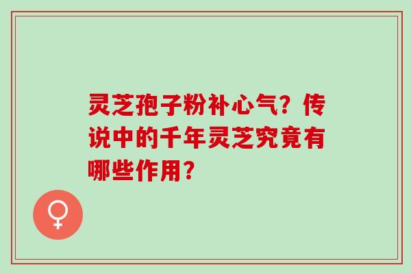 灵芝孢子粉补心气？传说中的千年灵芝究竟有哪些作用？