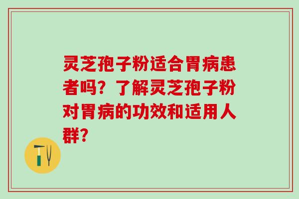 灵芝孢子粉适合胃病患者吗？了解灵芝孢子粉对胃病的功效和适用人群？