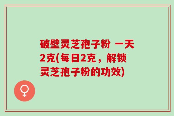 破壁灵芝孢子粉 一天2克(每日2克，解锁灵芝孢子粉的功效)