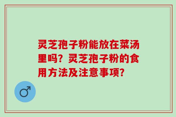 灵芝孢子粉能放在菜汤里吗？灵芝孢子粉的食用方法及注意事项？